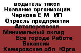 водитель такси › Название организации ­ Чернова Е.М, ИП › Отрасль предприятия ­ Автоперевозки › Минимальный оклад ­ 50 000 - Все города Работа » Вакансии   . Кемеровская обл.,Юрга г.